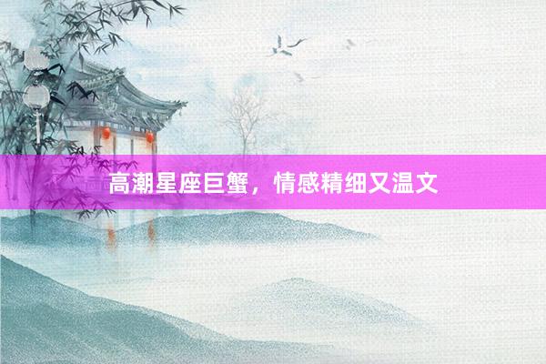 高潮星座巨蟹，情感精细又温文
